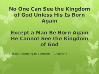 No One Can See the Kingdom 
of God Unless His Is Born 
Again 
Except a Man Be Born Again 
He Cannot See the Kingdom 
of God 
Gospel According to Spiritism – Chapter 4 
 