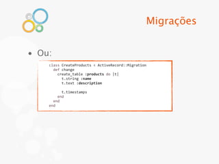 Migrações


• Ou:
    class	
  CreateProducts	
  <	
  ActiveRecord::Migration
    	
  	
  def	
  change
    	
  	
  	
  	
  create_table	
  :products	
  do	
  |t|
    	
  	
  	
  	
  	
  	
  t.string	
  :name
    	
  	
  	
  	
  	
  	
  t.text	
  :description
    	
  
    	
  	
  	
  	
  	
  	
  t.timestamps
    	
  	
  	
  	
  end
    	
  	
  end
    end
 