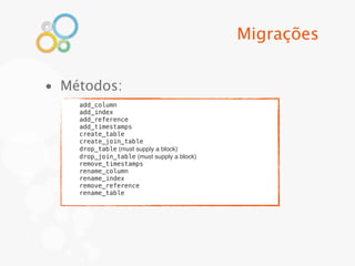 Migrações


• Métodos:
    add_column
    add_index
    add_reference
    add_timestamps
    create_table
    create_join_table
    drop_table (must supply a block)
    drop_join_table (must supply a block)
    remove_timestamps
    rename_column
    rename_index
    remove_reference
    rename_table
 