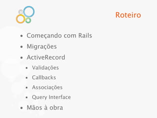 Roteiro

• Começando com Rails
• Migrações
• ActiveRecord
 • Validações
 • Callbacks
 • Associações
 • Query Interface

• Mãos à obra
 