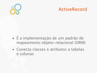 ActiveRecord




• É a implementação de um padrão de
  mapeamento objeto-relacional (ORM)
• Conecta classes e atributos a tabelas
  e colunas
 