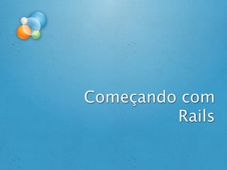 Começando com
         Rails
 