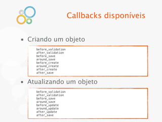 Callbacks disponíveis


• Criando um objeto
    before_validation
    after_validation
    before_save
    around_save
    before_create
    around_create
    after_create
    after_save


• Atualizando um objeto
    before_validation
    after_validation
    before_save
    around_save
    before_update
    around_update
    after_update
    after_save
 