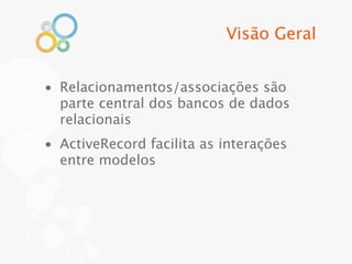 Visão Geral


• Relacionamentos/associações são
  parte central dos bancos de dados
  relacionais
• ActiveRecord facilita as interações
  entre modelos
 