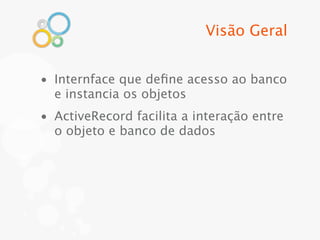 Visão Geral


• Internface que deﬁne acesso ao banco
  e instancia os objetos
• ActiveRecord facilita a interação entre
  o objeto e banco de dados
 