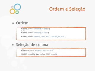 Ordem e Seleção


• Ordem
    Client.order("created_at	
  DESC")
    #	
  ou
    Client.order("created_at	
  ASC")

    Client.order("orders_count	
  ASC,	
  created_at	
  DESC")




• Seleção de coluna
    Client.select("viewable_by,	
  locked")

    SELECT	
  viewable_by,	
  locked	
  FROM	
  clients
 