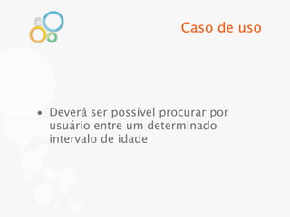 Caso de uso




• Deverá ser possível procurar por
  usuário entre um determinado
  intervalo de idade
 