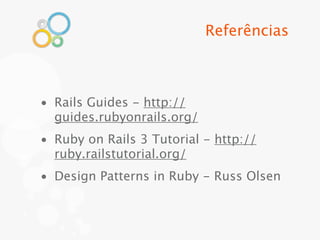 Referências



• Rails Guides - http://
  guides.rubyonrails.org/
• Ruby on Rails 3 Tutorial - http://
  ruby.railstutorial.org/
• Design Patterns in Ruby - Russ Olsen
 