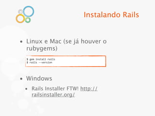 Instalando Rails


• Linux e Mac (se já houver o
  rubygems)
  $	
  gem	
  install	
  rails
  $	
  rails	
  -­‐-­‐version




• Windows
 • Rails Installer FTW! http://
   railsinstaller.org/
 