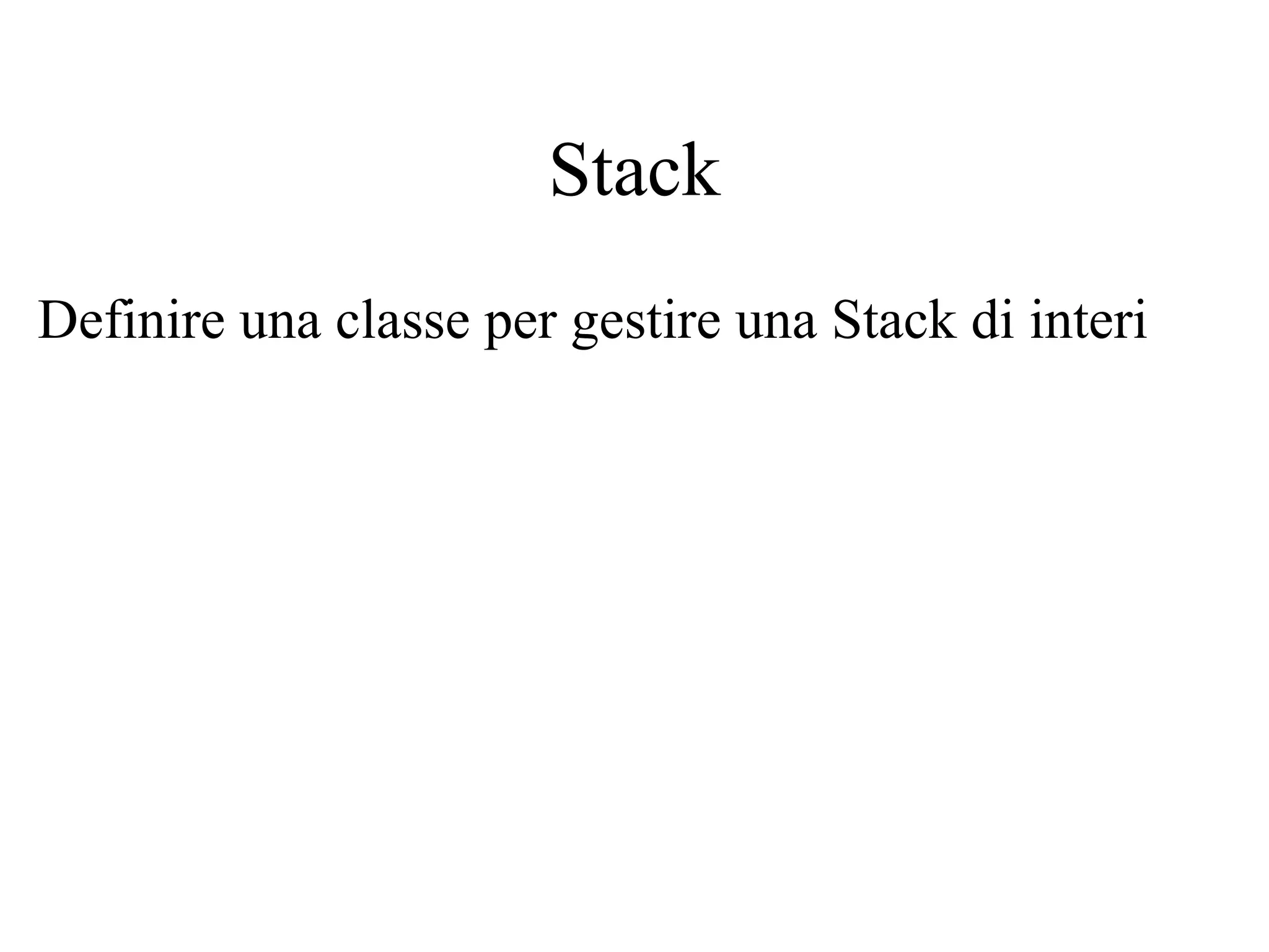 Stack
Definire una classe per gestire una Stack di interi
 