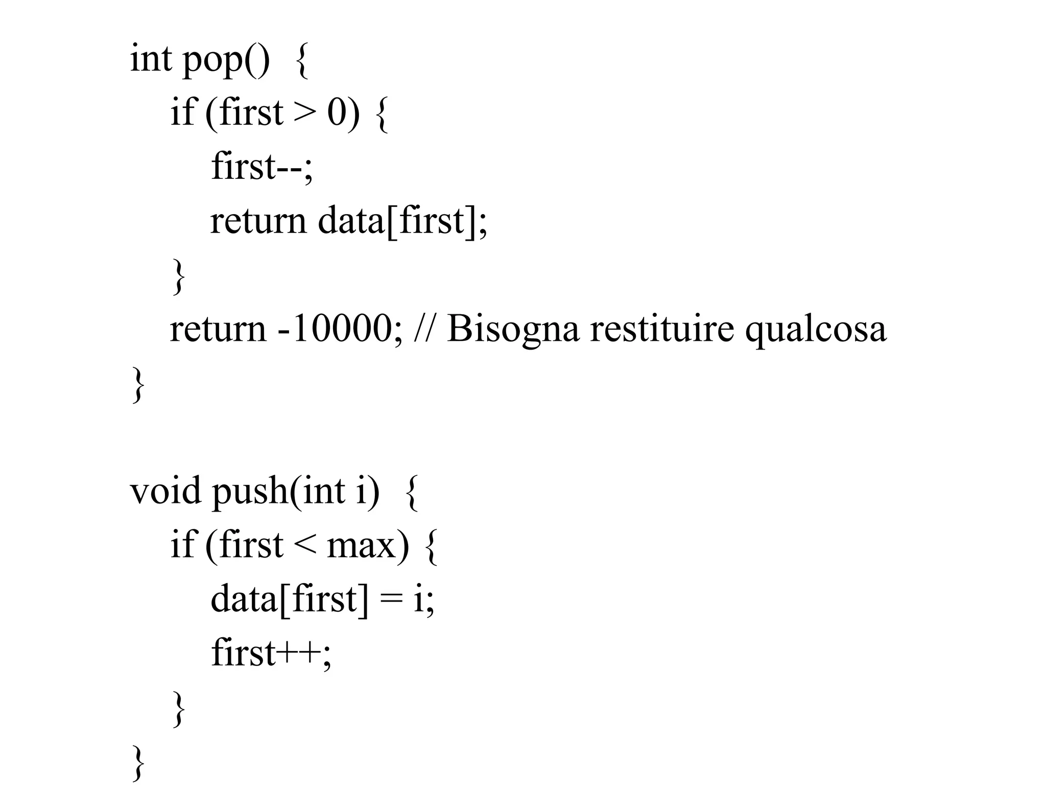 int pop() {
if (first > 0) {
first--;
return data[first];
}
return -10000; // Bisogna restituire qualcosa
}
void push(int i) {
if (first < max) {
data[first] = i;
first++;
}
}
 
