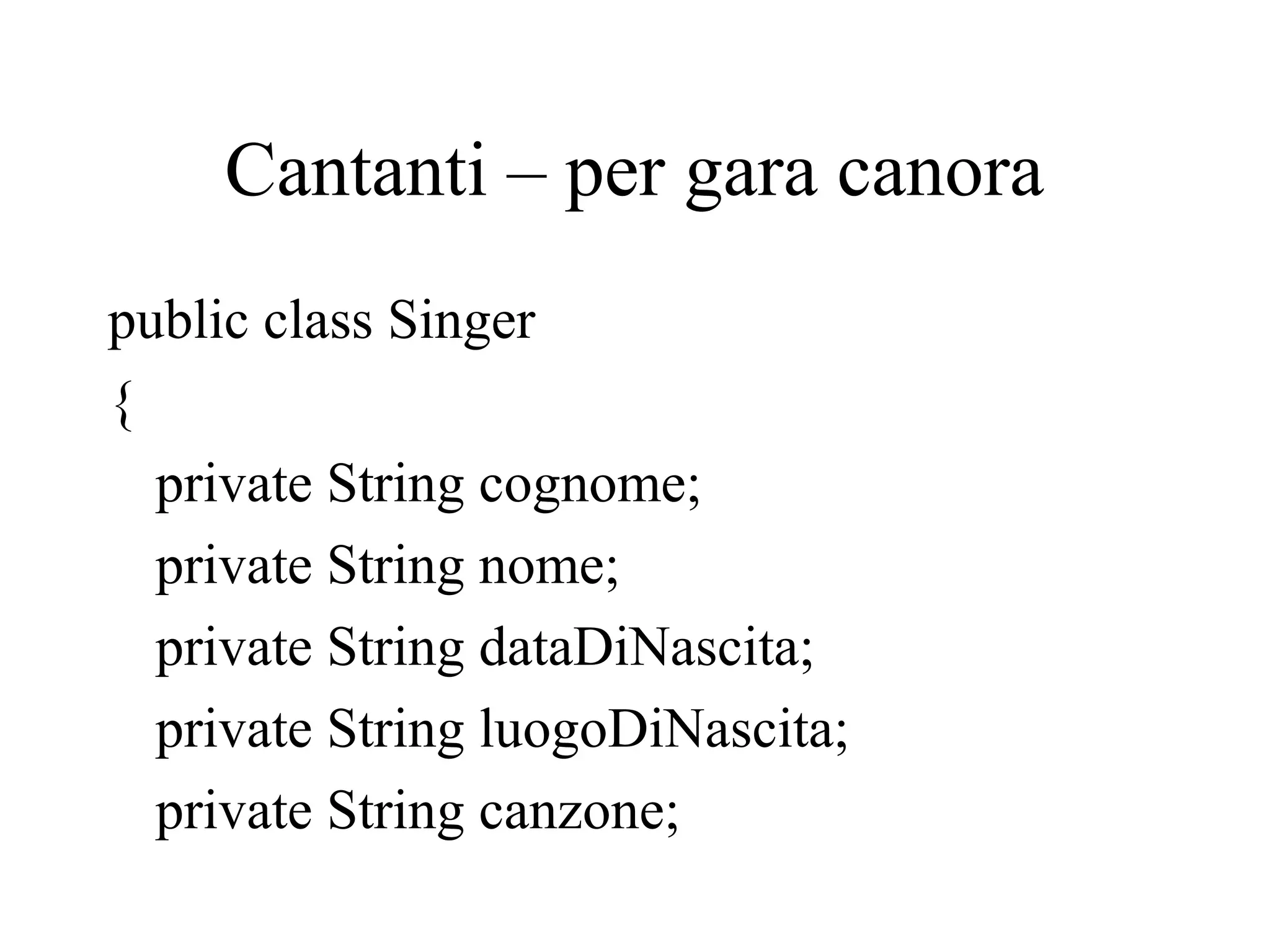Cantanti – per gara canora
public class Singer
{
private String cognome;
private String nome;
private String dataDiNascita;
private String luogoDiNascita;
private String canzone;
 