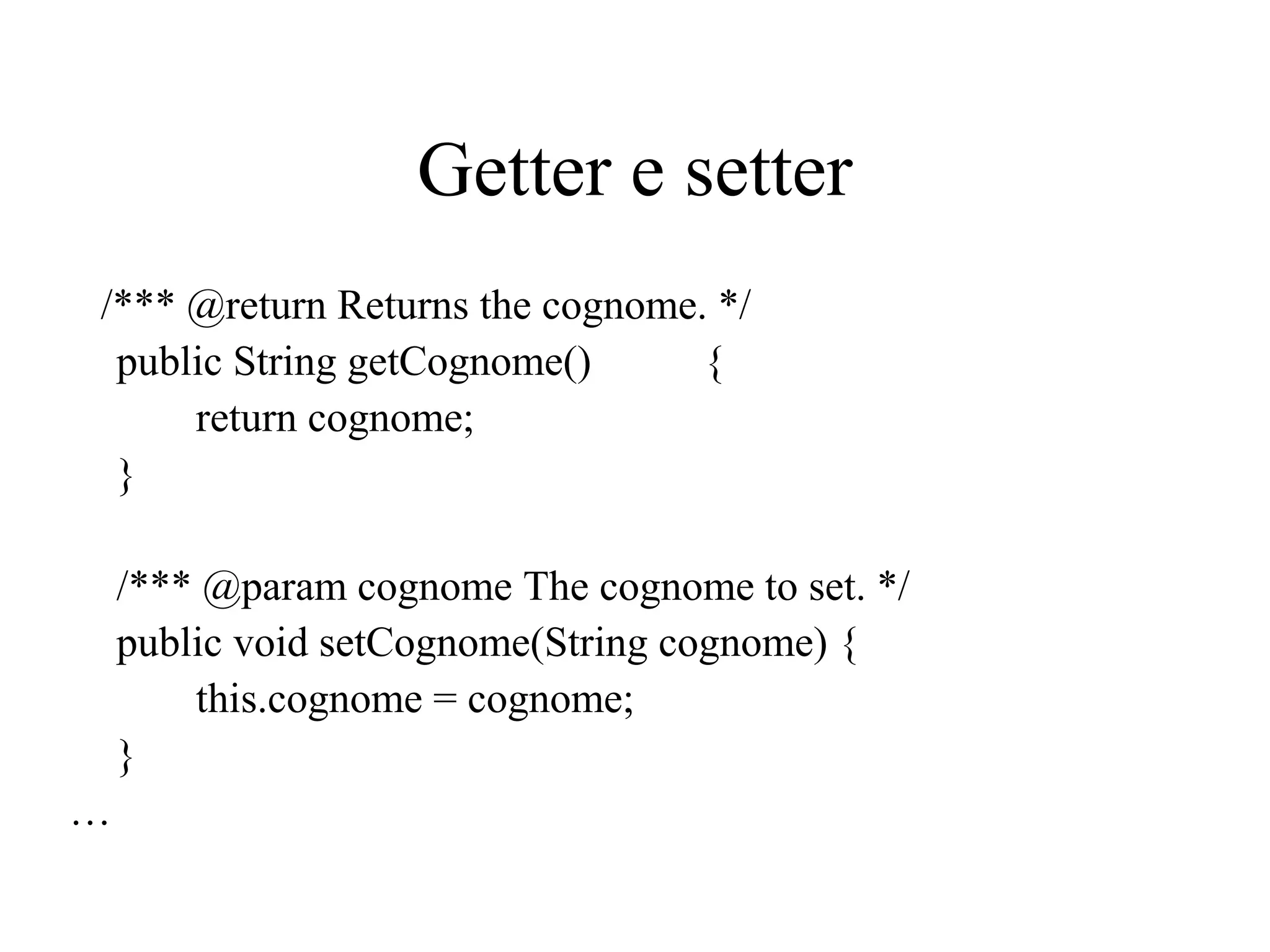 Getter e setter
/*** @return Returns the cognome. */
public String getCognome() {
return cognome;
}
/*** @param cognome The cognome to set. */
public void setCognome(String cognome) {
this.cognome = cognome;
}
…
 