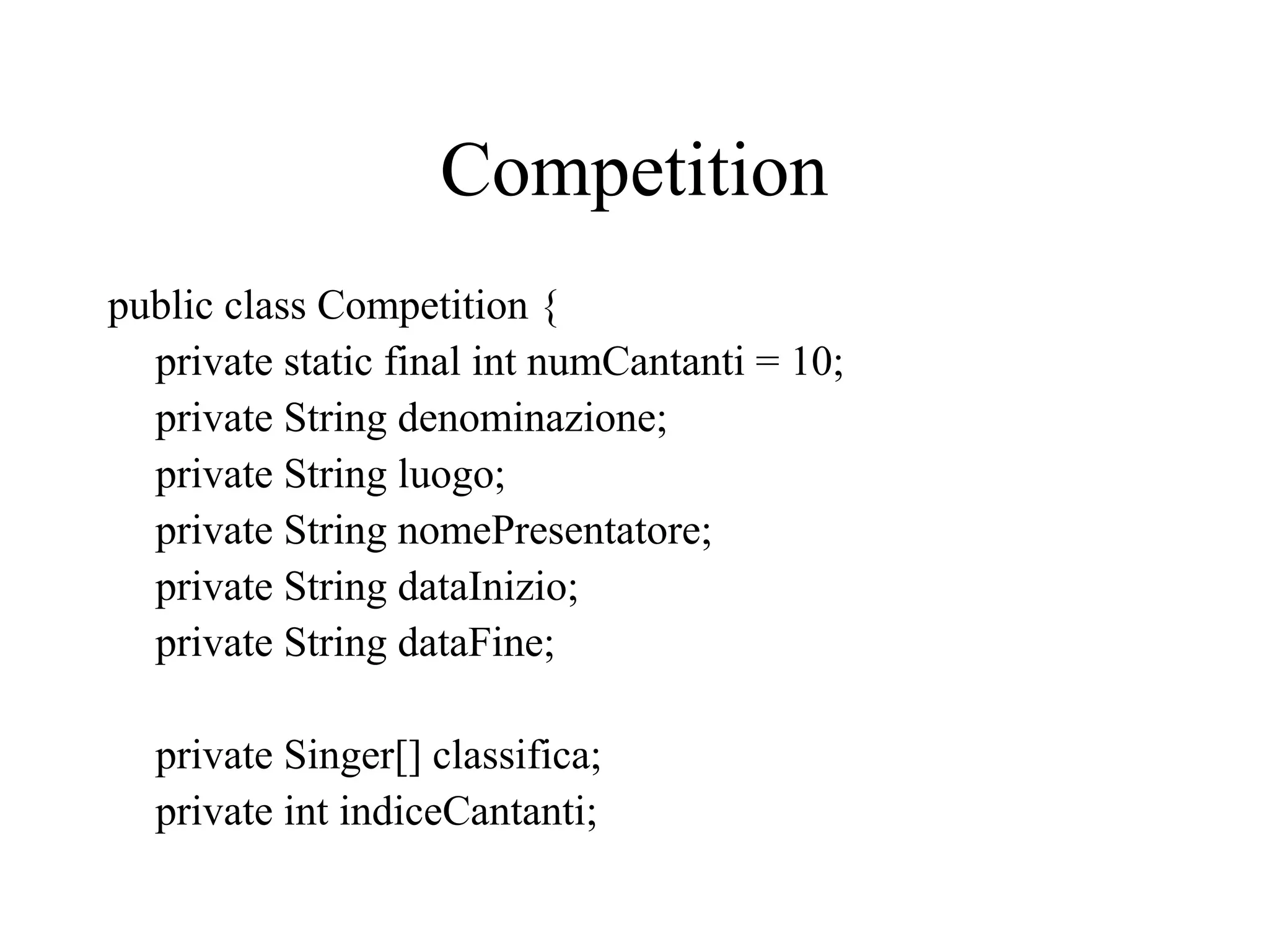 Competition
public class Competition {
private static final int numCantanti = 10;
private String denominazione;
private String luogo;
private String nomePresentatore;
private String dataInizio;
private String dataFine;
private Singer[] classifica;
private int indiceCantanti;
 