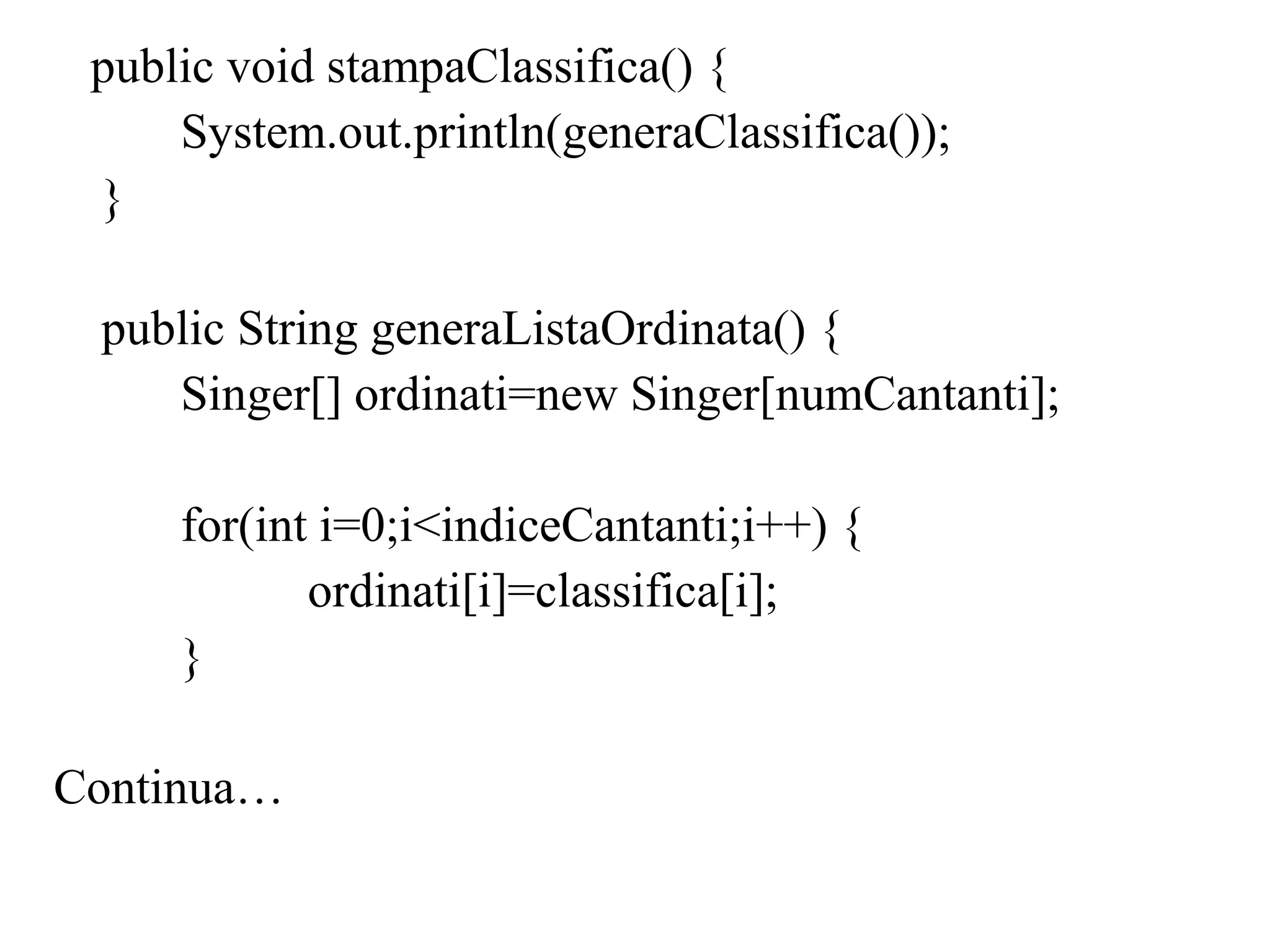 public void stampaClassifica() {
System.out.println(generaClassifica());
}
public String generaListaOrdinata() {
Singer[] ordinati=new Singer[numCantanti];
for(int i=0;i<indiceCantanti;i++) {
ordinati[i]=classifica[i];
}
Continua…
 