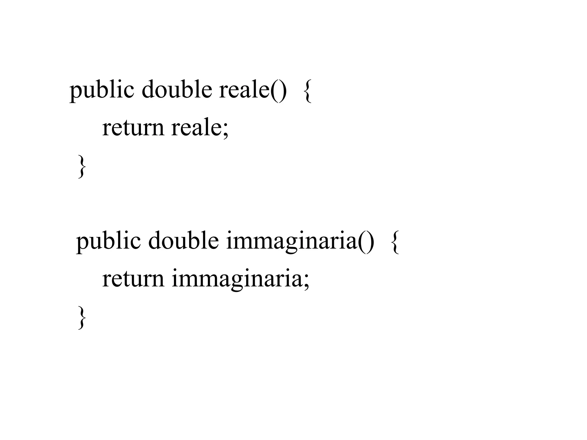 public double reale() {
return reale;
}
public double immaginaria() {
return immaginaria;
}
 