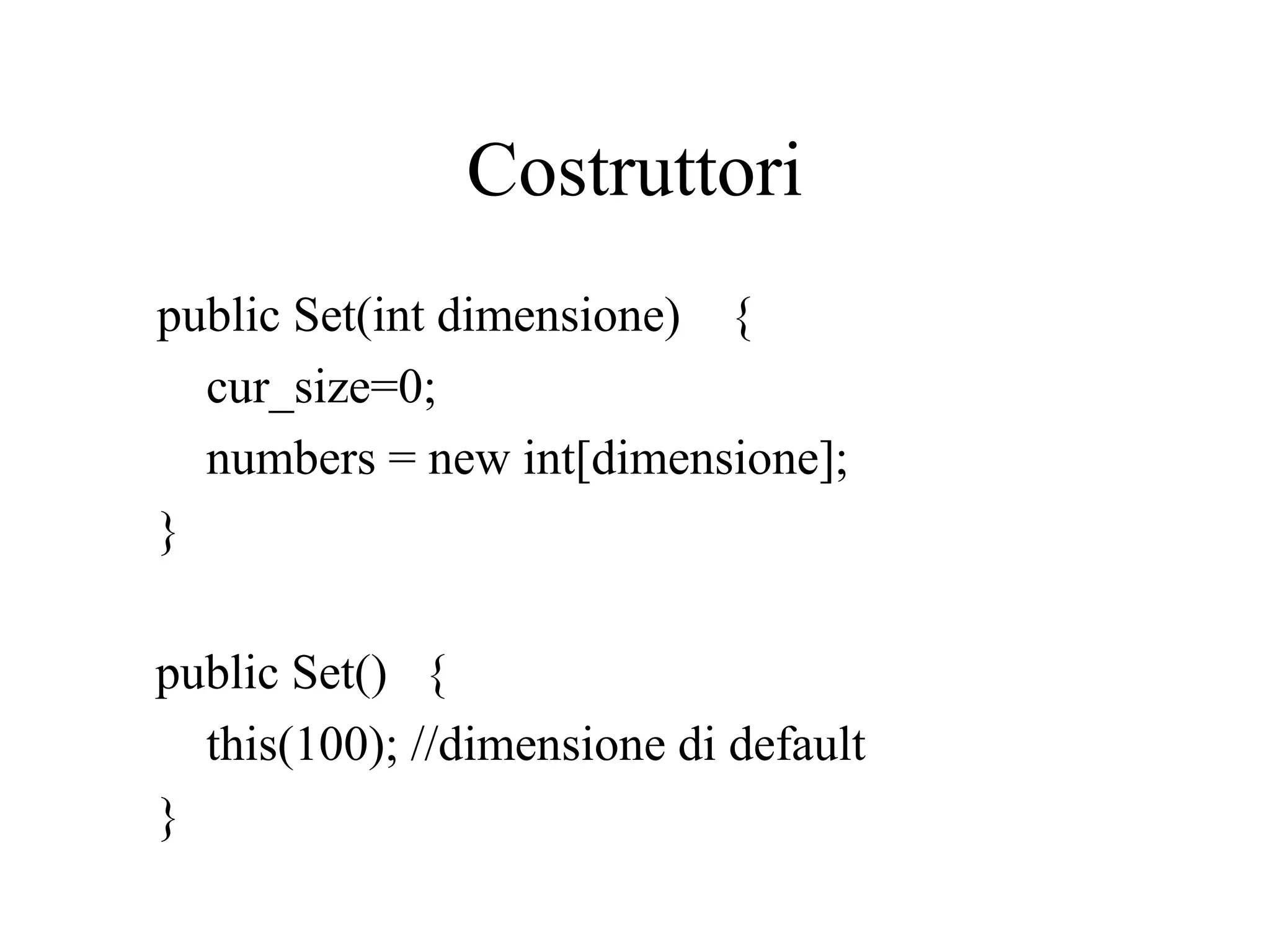 Costruttori
public Set(int dimensione) {
cur_size=0;
numbers = new int[dimensione];
}
public Set() {
this(100); //dimensione di default
}
 