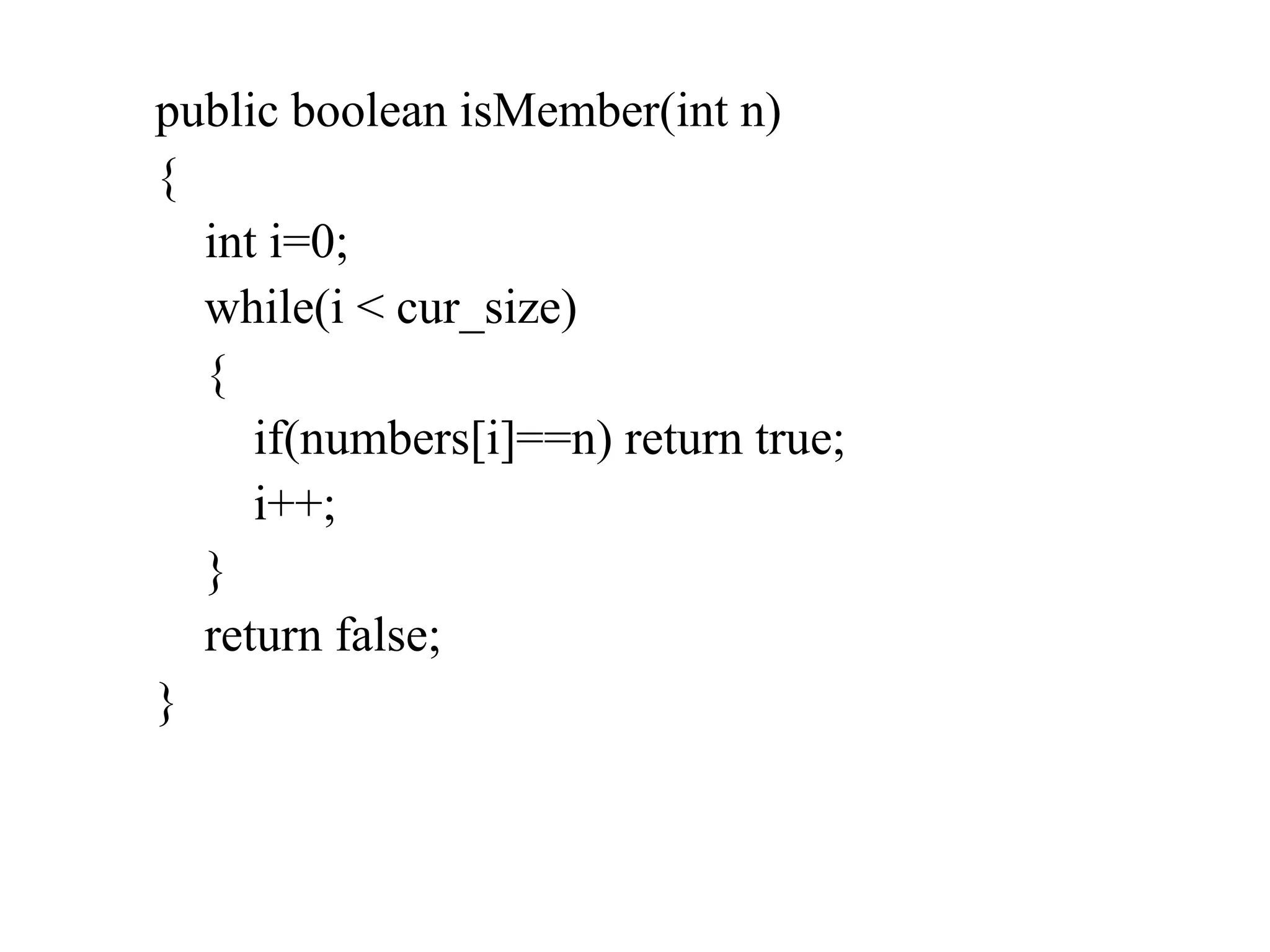 public boolean isMember(int n)
{
int i=0;
while(i < cur_size)
{
if(numbers[i]==n) return true;
i++;
}
return false;
}
 