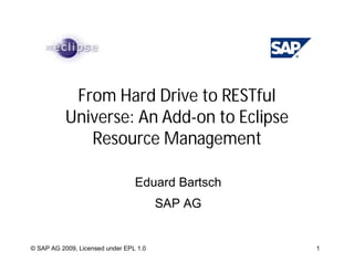 From Hard Drive to RESTful
           Universe: An Add-on to Eclipse
              Resource Management

                                 Eduard Bartsch
                                        SAP AG


© SAP AG 2009, Licensed under EPL 1.0             1
 