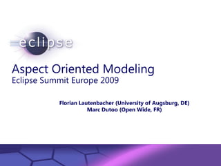 Aspect Oriented Modeling
Eclipse Summit Europe 2009

              Florian Lautenbacher (University of Augsburg, DE)
                         Marc Dutoo (Open Wide, FR)




         Confidential | Date | Other Information, if necessary
                                                                 © 2002 IBM Corporation
 