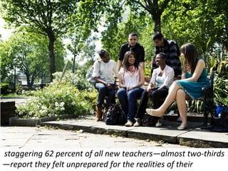 staggering 62 percent of all new teachers—almost two-thirds
—report they felt unprepared for the realities of their
 