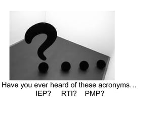 Have you ever heard of these acronyms…
         IEP? RTI? PMP?
 
