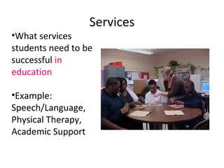 Services
•What services
students need to be
successful in
education

•Example:
Speech/Language,
Physical Therapy,
Academic Support
 