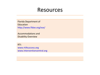 Resources
Florida Department of
Education
http://www.fldoe.org/ese/

Accommodations and
Disability Overview


RTI:
www.rti4success.org
www.interventioncentral.org
 