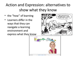 Action and Expression: alternatives to
        show what they know
• the “how” of learning
• Learners differ in the
  ways that they can
  navigate a learning
  environment and
  express what they know
 