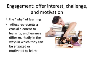 Engagement: offer interest, challenge,
         and motivation
• the “why” of learning
• Affect represents a
  crucial element to
  learning, and learners
  differ markedly in the
  ways in which they can
  be engaged or
  motivated to learn.
 