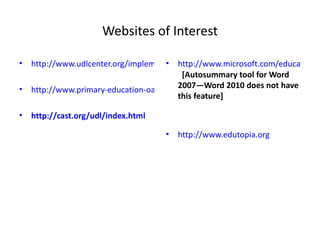Websites of Interest

•   http://www.udlcenter.org/implementation/examples
                                       • http://www.microsoft.com/education/a
                                          [Autosummary tool for Word
                                         2007—Word 2010 does not have
•   http://www.primary-education-oasis.com/tools-for-struggling-students.html
                                         this feature]

•   http://cast.org/udl/index.html

                                     •   http://www.edutopia.org
 