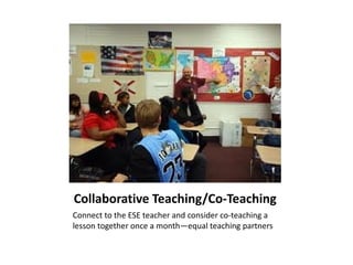 Collaborative Teaching/Co-Teaching
Connect to the ESE teacher and consider co-teaching a
lesson together once a month—equal teaching partners
 