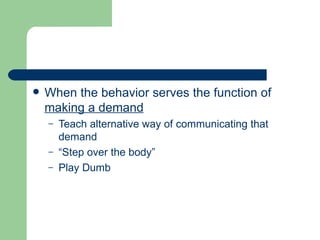    When the behavior serves the function of
    making a demand
    –   Teach alternative way of communicating that
        demand
    –   “Step over the body”
    –   Play Dumb
 