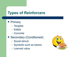 Types of Reinforcers

   Primary
    –   Tangible
    –   Edible
    –   Concrete
   Secondary (Conditioned)
    –   Social stimuli
    –   Symbolic such as tokens
    –   Learned value
 