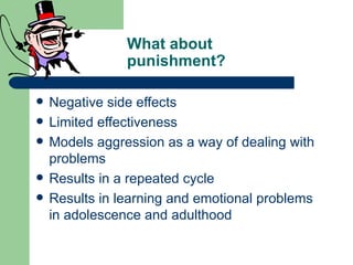 What about
                punishment?

   Negative side effects
   Limited effectiveness
   Models aggression as a way of dealing with
    problems
   Results in a repeated cycle
   Results in learning and emotional problems
    in adolescence and adulthood
 
