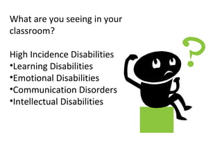 What are you seeing in your
classroom?

High Incidence Disabilities
•Learning Disabilities
•Emotional Disabilities
•Communication Disorders
•Intellectual Disabilities
 