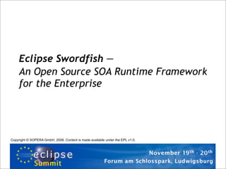 Eclipse Swordfish —
    An Open Source SOA Runtime Framework
    for the Enterprise




Copyright © SOPERA GmbH, 2008. Content is made available under the EPL v1.0.
 