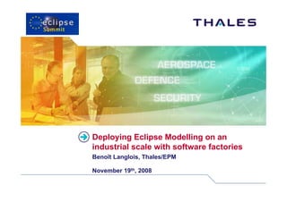 Deploying Eclipse Modelling on an
industrial scale with software factories
Benoît Langlois, Thales/EPM

November 19th, 2008
 