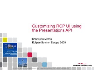 Customizing RCP UI using
                                      the Presentations API
                                      Sébastien Moran
                                      Eclipse Summit Europe 2009




1   Customizing RCP UI using the Presentations API - © 2009 Sierra Wireless, made available under EPL V1.0
 