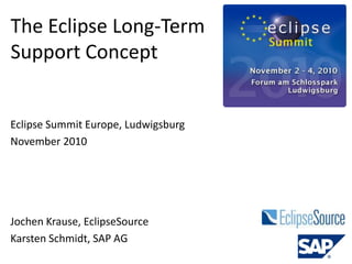 The Eclipse Long-Term
Support Concept
Jochen Krause, EclipseSource
Karsten Schmidt, SAP AG
Eclipse Summit Europe, Ludwigsburg
November 2010
 