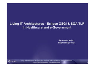 www.eng.it
Living IT Architectures - Eclipse OSGi and SOA TLP in Healthcare and e-Government
© 2010 by Antonio Majori, Engineering Group 1
By Antonio Majori
Engineering Group
Living IT Architectures - Eclipse OSGi & SOA TLP
in Healthcare and e-Government
 