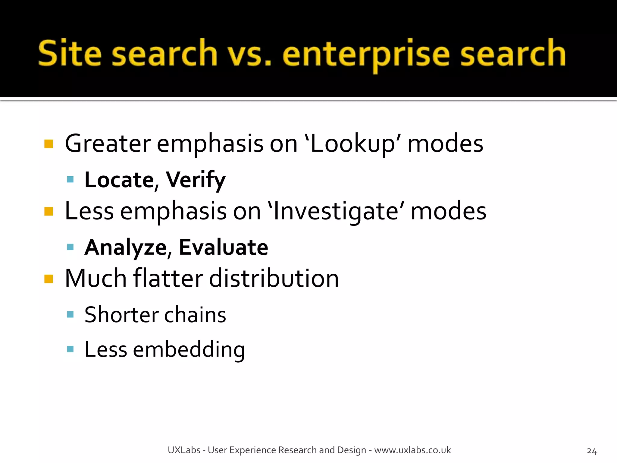    Greater emphasis on ‘Lookup’ modes
     Locate, Verify
   Less emphasis on ‘Investigate’ modes
     Analyze, Evaluate
   Much flatter distribution
     Shorter chains
     Less embedding



              UXLabs - User Experience Research and Design - www.uxlabs.co.uk   24
 