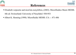 M. S. Ramaiah School of Advanced Studies
16References
Elisabeth verpoorte and nicof.de.rooij,fellow, (2003). Microfluidics Meets MEMS. 6th ed. Switzerland: University of Neuchâtel. 930-953
ï‚§Albert K. Henning (1998).Microfluidic MEMS. CA: -. 471-486