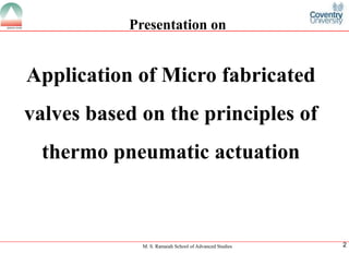M. S. Ramaiah School of Advanced Studies
2
Application of Micro fabricated valves based on the principles of thermo pneumatic actuation
Presentation on