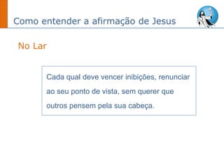 Como entender a afirmação de Jesus
Cada qual deve vencer inibições, renunciar
ao seu ponto de vista, sem querer que
outros pensem pela sua cabeça.
No Lar
 