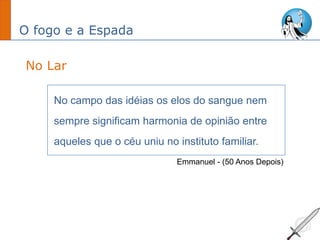 O fogo e a Espada
No campo das idéias os elos do sangue nem
sempre significam harmonia de opinião entre
aqueles que o céu uniu no instituto familiar.
No Lar
Emmanuel - (50 Anos Depois)
 