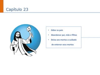 Capítulo 23
• Odiar os pais
• Abandonar pai, mãe e filhos
• Deixa aos mortos o cuidado
de enterrar seus mortos
 