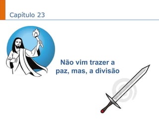 Capítulo 23
Não vim trazer a
paz, mas, a divisão
 