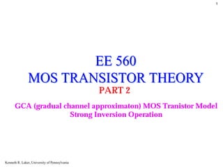 11




                       EE 560
               MOS TRANSISTOR THEORY
                                               PART 2
      GCA (gradual channel approximaton) MOS Tranistor Model
                     Strong Inversion Operation




Kenneth R. Laker, University of Pennsylvania
 