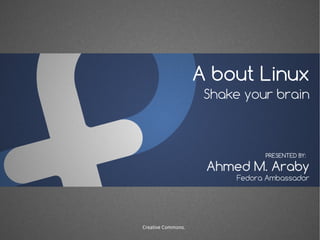 A bout Linux
Shake your brain
Ahmed M. Araby
PRESENTED BY:
Fedora Ambassador
Creative Commons.
 